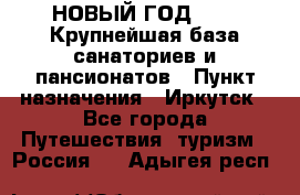 НОВЫЙ ГОД 2022! Крупнейшая база санаториев и пансионатов › Пункт назначения ­ Иркутск - Все города Путешествия, туризм » Россия   . Адыгея респ.